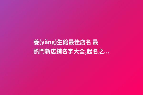 養(yǎng)生館最佳店名 最熱門新店鋪名字大全,起名之家